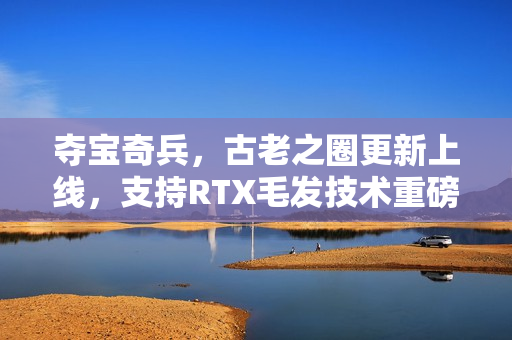 夺宝奇兵，古老之圈更新上线，支持RTX毛发技术重磅来袭！