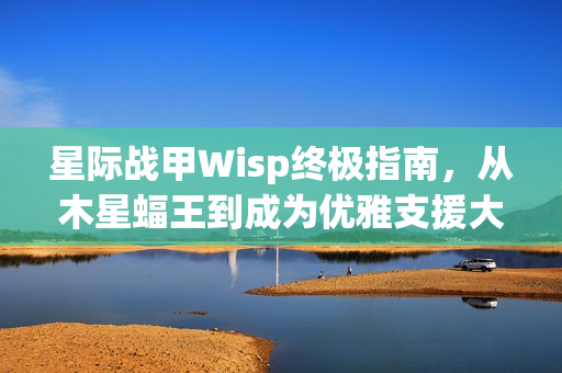 星际战甲Wisp终极指南,从木星蝠王到成为优雅支援大师 星际战甲Wisp终极指南,从木星蝠王到成为优雅支援大师