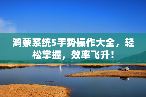 鸿蒙系统5手势操作大全，轻松掌握，效率飞升！