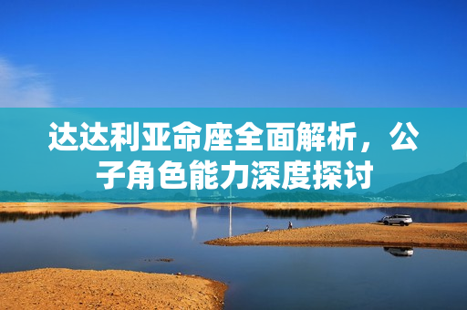 达达利亚命座全面解析，公子角色能力深度探讨