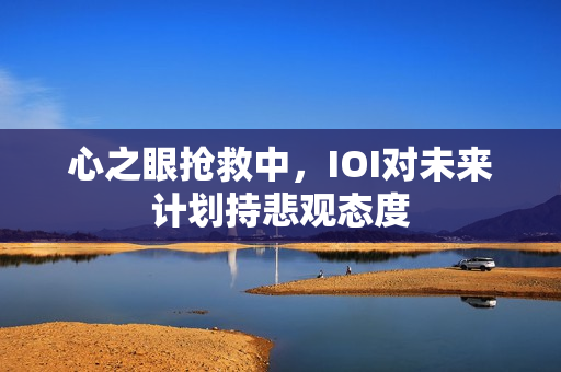 心之眼抢救中，IOI对未来计划持悲观态度