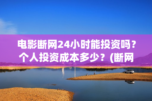 电影断网24小时能投资吗？个人投资成本多少？(断网24小时预计上映时间)