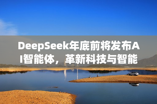 DeepSeek年底前将发布AI智能体，革新科技与智能体验