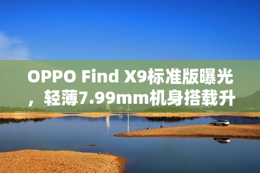 OPPO Find X9标准版曝光，轻薄7.99mm机身搭载升级大电池，厚度不变提升续航力