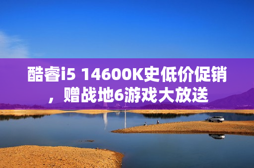 酷睿i5 14600K史低价促销，赠战地6游戏大放送