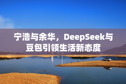 宁浩与余华，DeepSeek与豆包引领生活新态度
