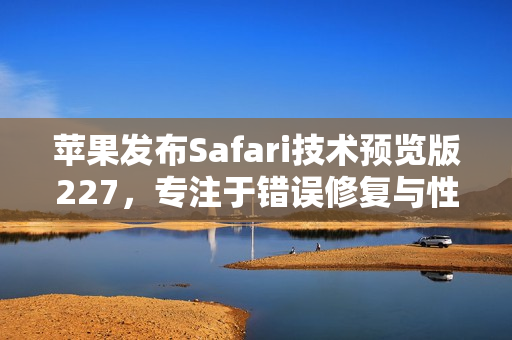 苹果发布Safari技术预览版227，专注于错误修复与性能优化