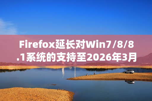 Firefox延长对Win7/8/8.1系统的支持至2026年3月