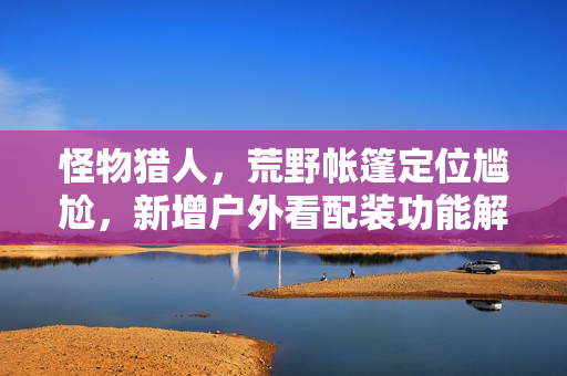 怪物猎人，荒野帐篷定位尴尬，新增户外看配装功能解决痛点