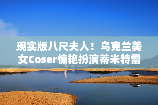 现实版八尺夫人！乌克兰美女Coser惊艳扮演蒂米特雷斯库夫人
