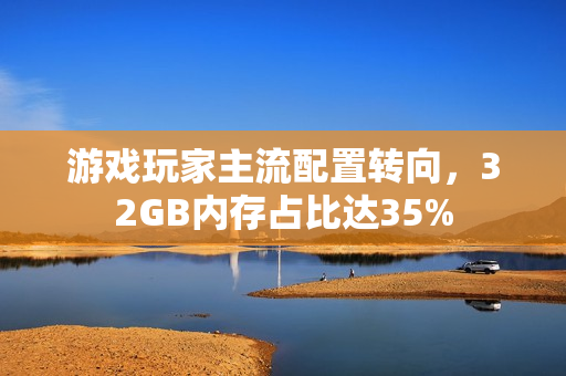 游戏玩家主流配置转向，32GB内存占比达35%
