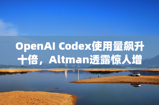 OpenAI Codex使用量飙升十倍，Altman透露惊人增长数据