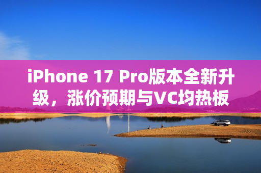 iPhone 17 Pro版本全新升级,涨价预期与VC均热板设计亮相! iPhone 17 Pro版本全新升级,涨价预期与VC均热板设计亮相!