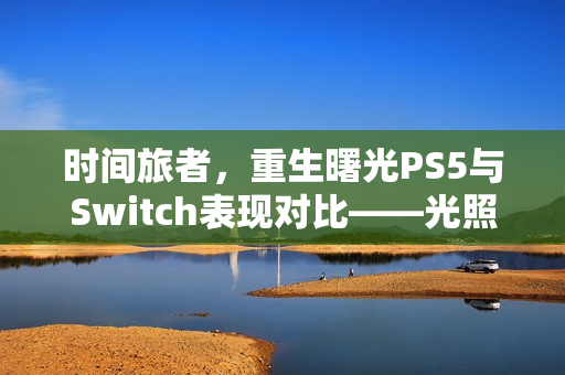 时间旅者，重生曙光PS5与Switch表现对比——光照与细节阉割问题探讨