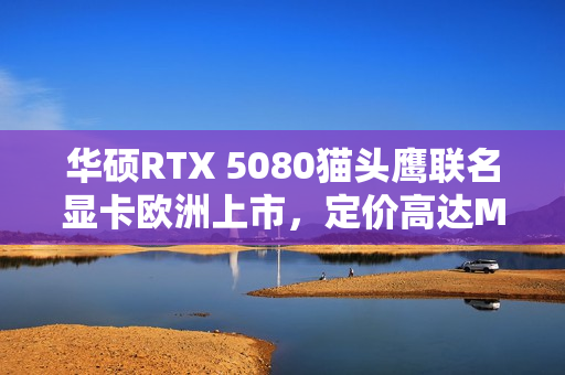 华硕RTX 5080猫头鹰联名显卡欧洲上市，定价高达MSRP的1699欧元，性能强悍超越预期