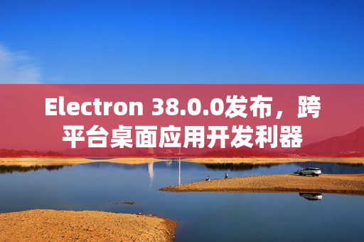 Electron 38.0.0发布，跨平台桌面应用开发利器