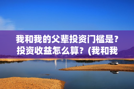 我和我的父辈投资门槛是？投资收益怎么算？(我和我的父 辈)
