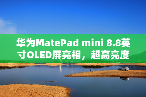 华为MatePad mini 8.8英寸OLED屏亮相，超高亮度惊艳登场