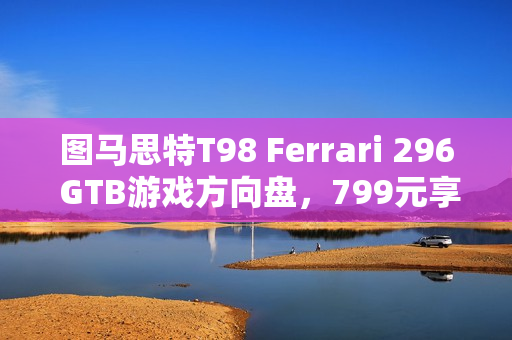 图马思特T98 Ferrari 296 GTB游戏方向盘，799元享受法拉利驾驶体验！