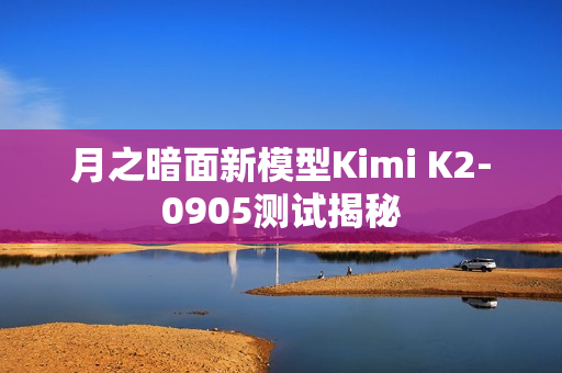 月之暗面新模型Kimi K2-0905测试揭秘