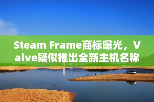 Steam Frame商标曝光，Valve疑似推出全新主机名称揭秘
