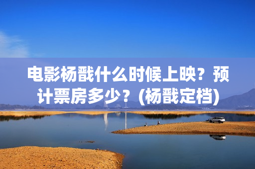 电影杨戬什么时候上映？预计票房多少？(杨戬定档)