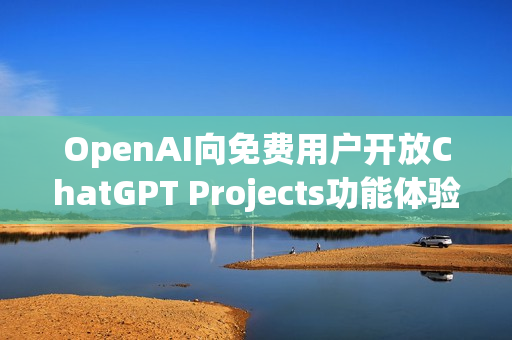 OpenAI向免费用户开放ChatGPT Projects功能体验揭秘