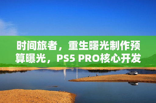 时间旅者，重生曙光制作预算曝光，PS5 PRO核心开发之旅启动