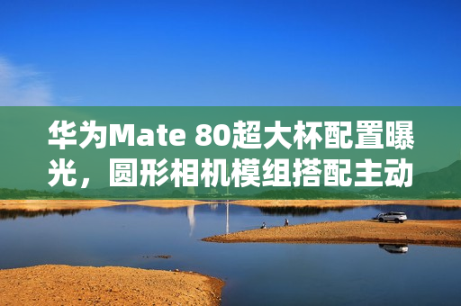 华为Mate 80超大杯配置曝光，圆形相机模组搭配主动散热技术亮相！
