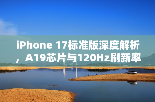 iPhone 17标准版深度解析，A19芯片与120Hz刷新率新体验