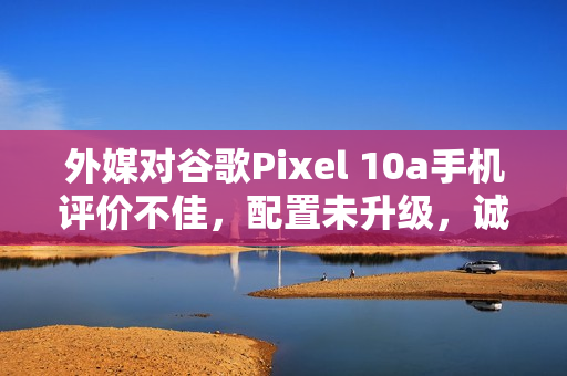 外媒对谷歌Pixel 10a手机评价不佳，配置未升级，诚意缺失