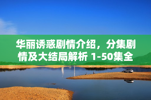 华丽诱惑剧情介绍，分集剧情及大结局解析 1-50集全揭秘
