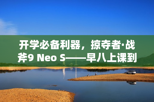 开学必备利器，掠夺者·战斧9 Neo S——早八上课到晚八开黑神器
