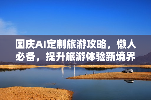 国庆AI定制旅游攻略，懒人必备，提升旅游体验新境界！