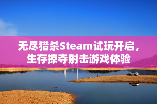 无尽猎杀Steam试玩开启，生存掠夺射击游戏体验