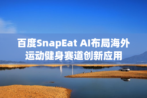 百度SnapEat AI布局海外运动健身赛道创新应用