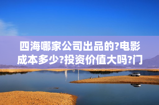 四海哪家公司出品的?电影成本多少?投资价值大吗?门槛多少?(四海集团的老板是哪个)