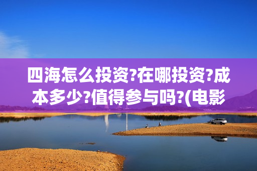 四海怎么投资?在哪投资?成本多少?值得参与吗?(电影四海投资)
