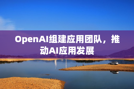 OpenAI组建应用团队，推动AI应用发展