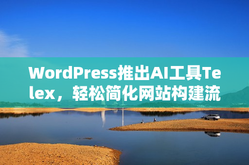 WordPress推出AI工具Telex，轻松简化网站构建流程