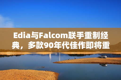 Edia与Falcom联手重制经典，多款90年代佳作即将重生