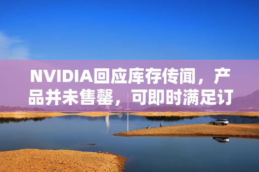 NVIDIA回应库存传闻，产品并未售罄，可即时满足订单需求