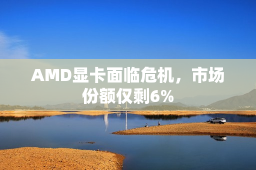 AMD显卡面临危机,市场份额仅剩6% AMD显卡面临危机,市场份额仅剩6%