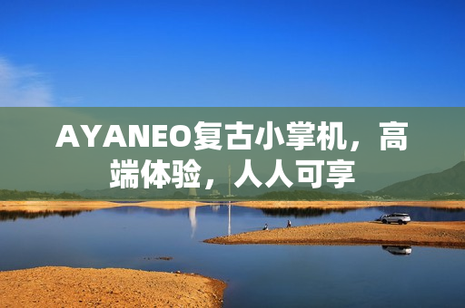 AYANEO复古小掌机，高端体验，人人可享