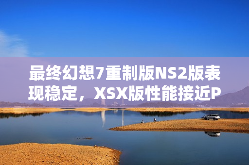 最终幻想7重制版NS2版表现稳定，XSX版性能接近PS5，跨平台游戏表现解析