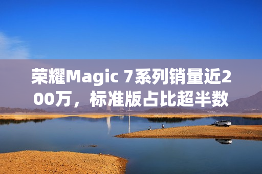 荣耀Magic 7系列销量近200万，标准版占比超半数