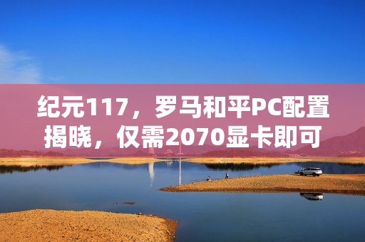 纪元117，罗马和平PC配置揭晓，仅需2070显卡即可畅玩！