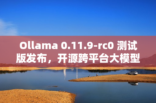 Ollama 0.11.9-rc0 测试版发布，开源跨平台大模型工具新进展