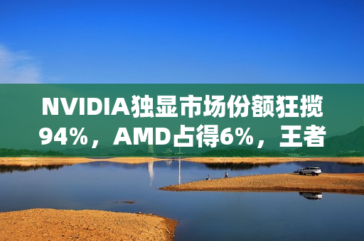 NVIDIA独显市场份额狂揽94%，AMD占得6%，王者地位无可争议！