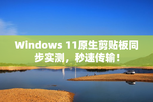 Windows 11原生剪贴板同步实测，秒速传输！